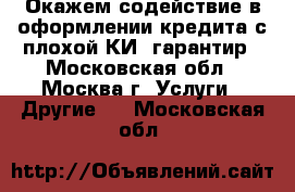 Окажем содействие в оформлении кредита с плохой КИ, гарантир - Московская обл., Москва г. Услуги » Другие   . Московская обл.